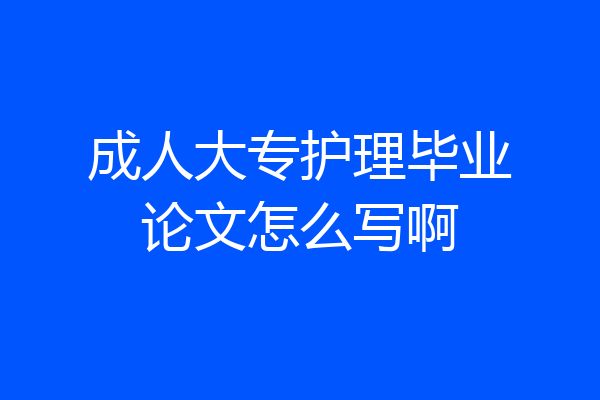 成人大专护理毕业论文怎么写啊