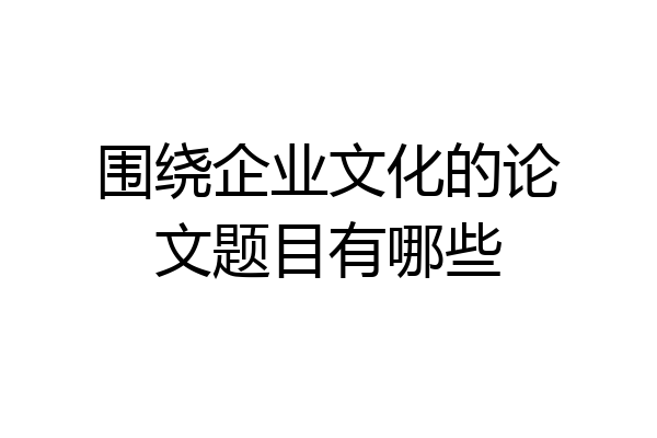 围绕企业文化的论文题目有哪些