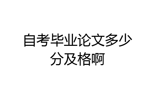 自考毕业论文多少分及格啊