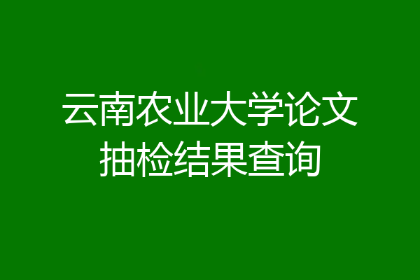 云南农业大学论文抽检结果查询