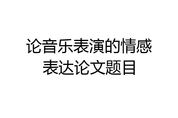 论音乐表演的情感表达论文题目