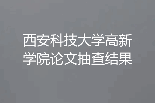 西安科技大学高新学院论文抽查结果