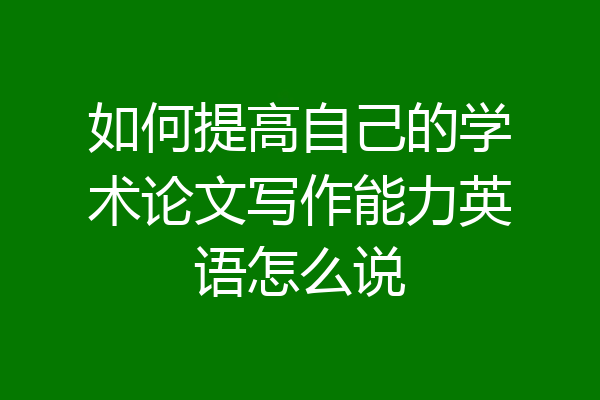 如何提高自己的学术论文写作能力英语怎么说