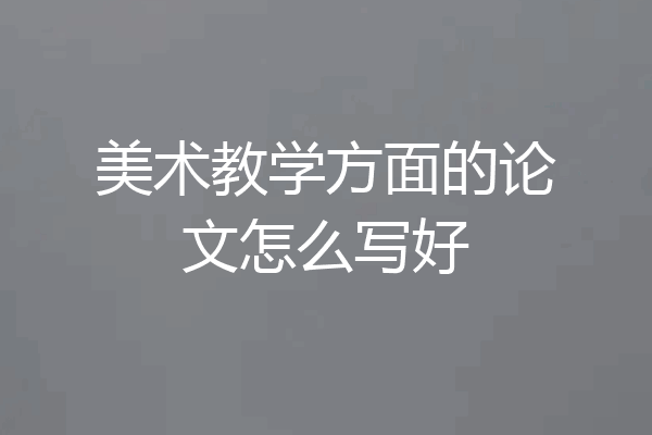 美术教学方面的论文怎么写好