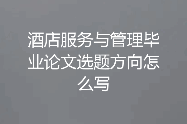 酒店服务与管理毕业论文选题方向怎么写