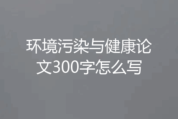 环境污染与健康论文300字怎么写