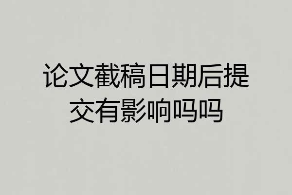 论文截稿日期后提交有影响吗吗