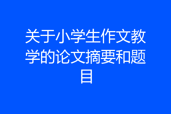 关于小学生作文教学的论文摘要和题目