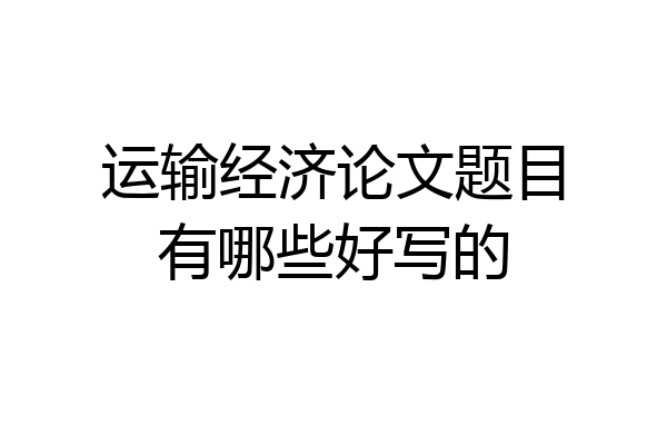 运输经济论文题目有哪些好写的