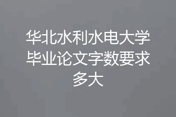 华北水利水电大学毕业论文字数要求多大