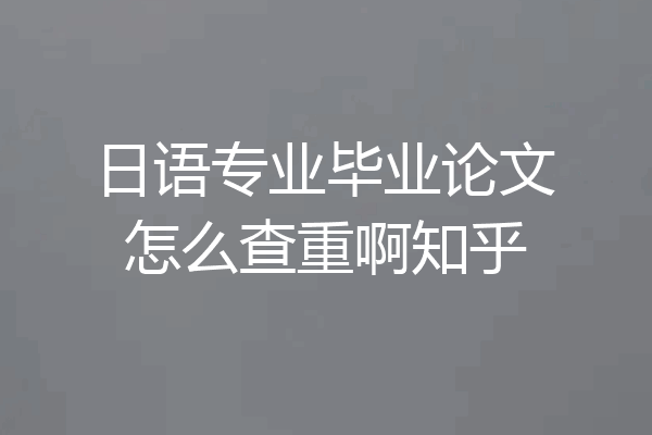 日语专业毕业论文怎么查重啊知乎
