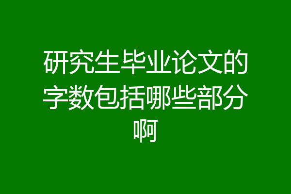 研究生毕业论文的字数包括哪些部分啊