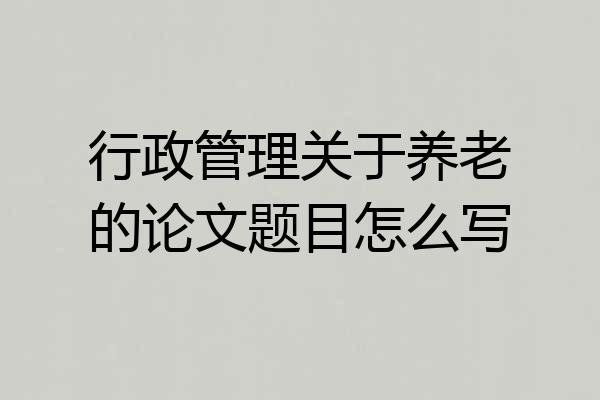 行政管理关于养老的论文题目怎么写