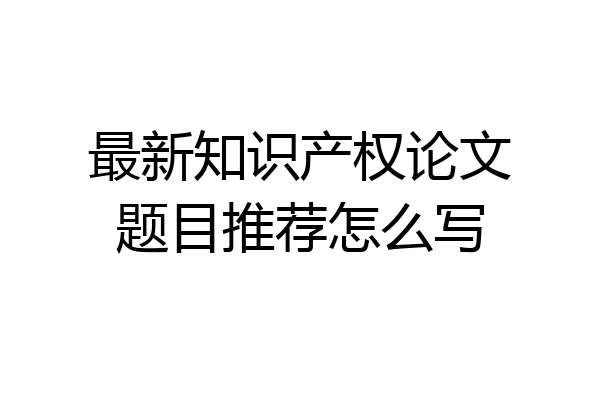 最新知识产权论文题目推荐怎么写