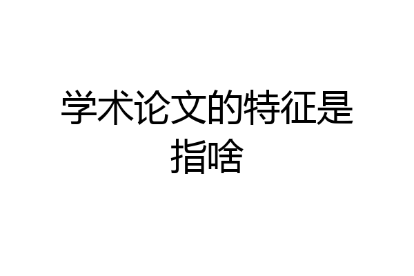 学术论文的特征是指啥