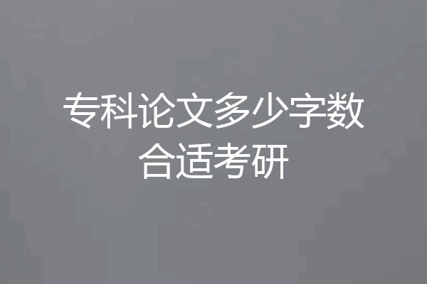 专科论文多少字数合适考研