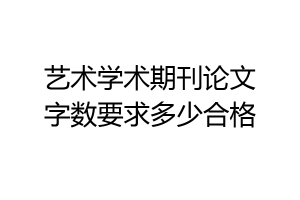 艺术学术期刊论文字数要求多少合格