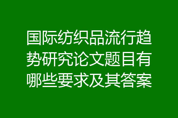 国际纺织品流行趋势研究论文题目有哪些要求及其答案