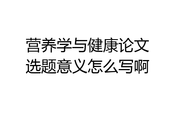营养学与健康论文选题意义怎么写啊