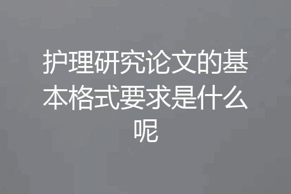 护理研究论文的基本格式要求是什么呢