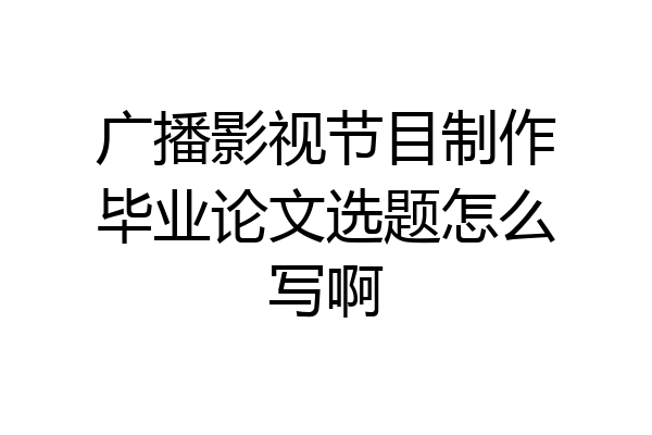 广播影视节目制作毕业论文选题怎么写啊