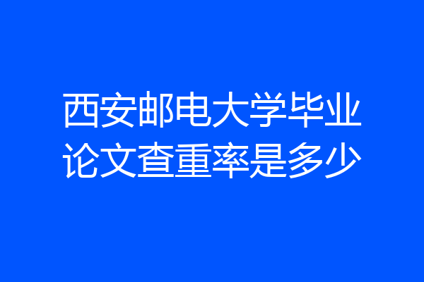 西安邮电大学毕业论文查重率是多少