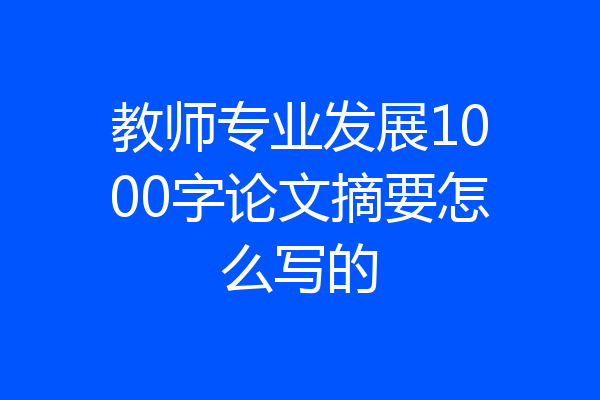 教师专业发展1000字论文摘要怎么写的
