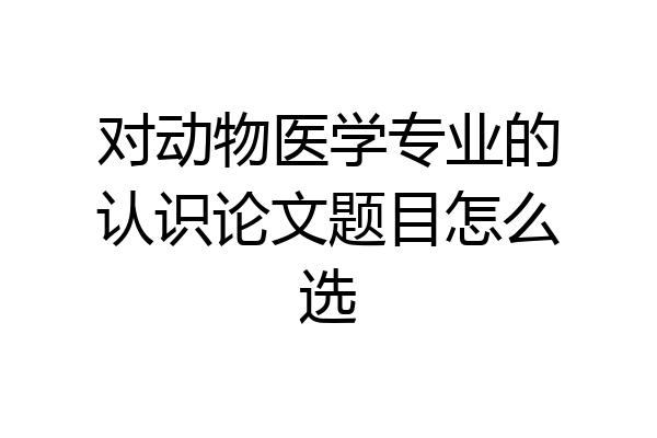 对动物医学专业的认识论文题目怎么选