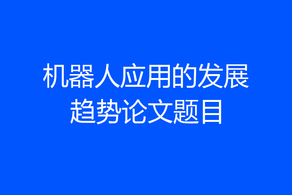 机器人应用的发展趋势论文题目