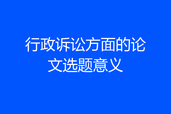 行政诉讼方面的论文选题意义