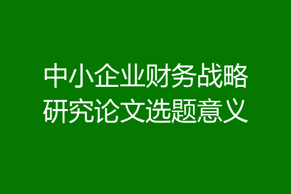 中小企业财务战略研究论文选题意义