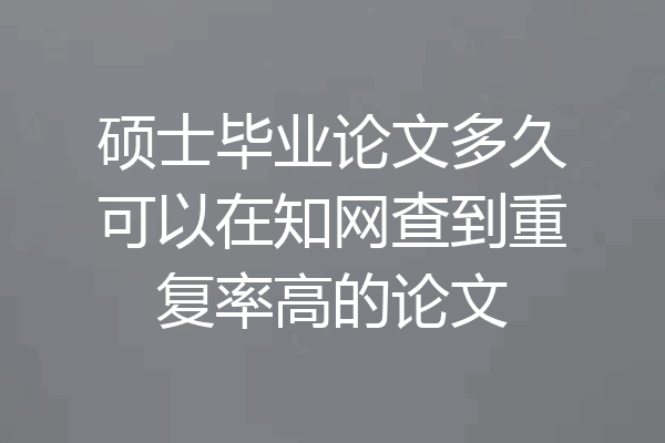 硕士毕业论文多久可以在知网查到重复率高的论文