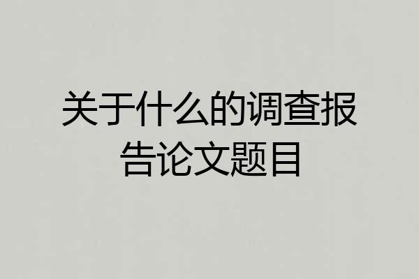关于什么的调查报告论文题目