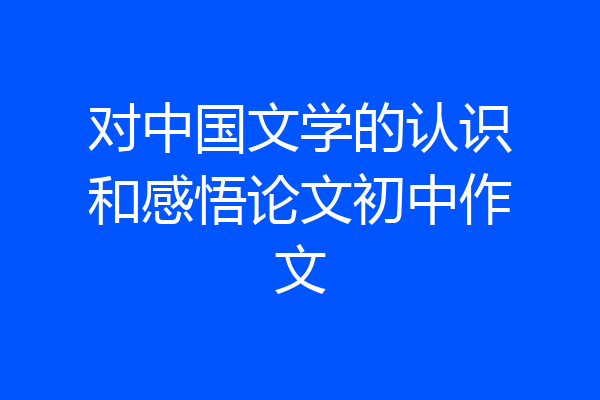 对中国文学的认识和感悟论文初中作文