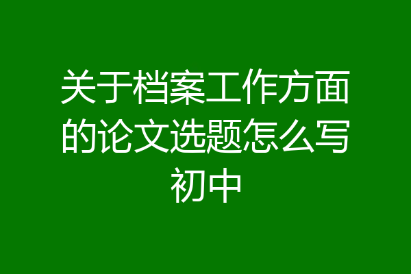 关于档案工作方面的论文选题怎么写初中