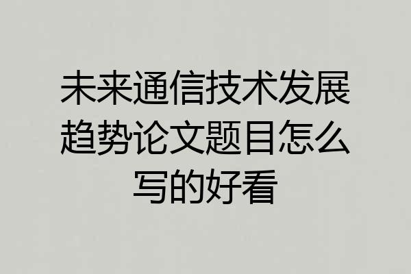 未来通信技术发展趋势论文题目怎么写的好看