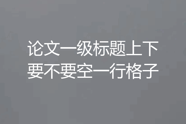 论文一级标题上下要不要空一行格子