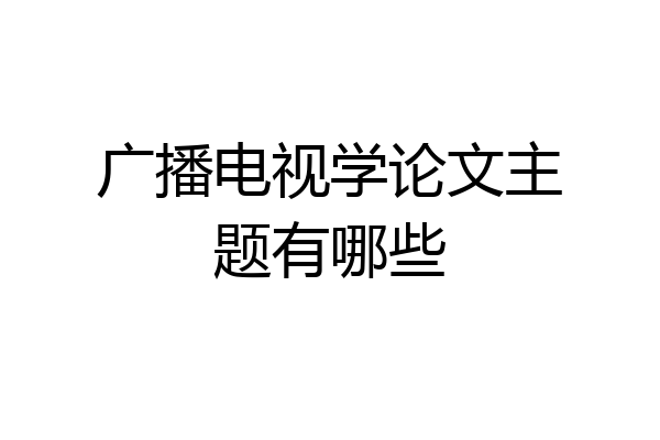 广播电视学论文主题有哪些