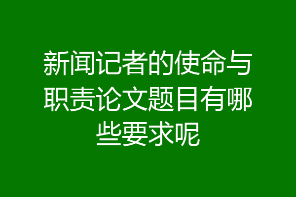 新闻记者的使命与职责论文题目有哪些要求呢
