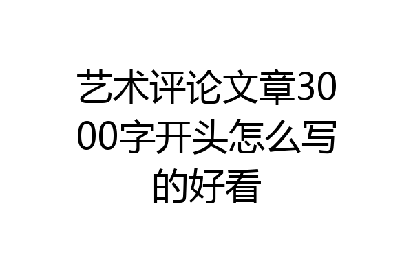 艺术评论文章3000字开头怎么写的好看
