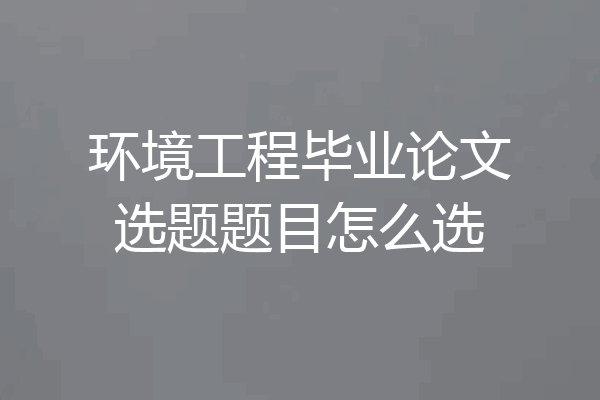 环境工程毕业论文选题题目怎么选