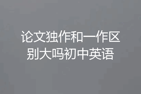 论文独作和一作区别大吗初中英语