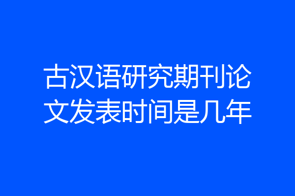 古汉语研究期刊论文发表时间是几年