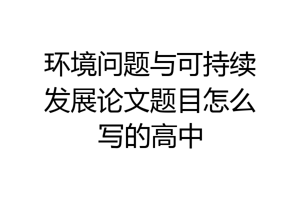 环境问题与可持续发展论文题目怎么写的高中
