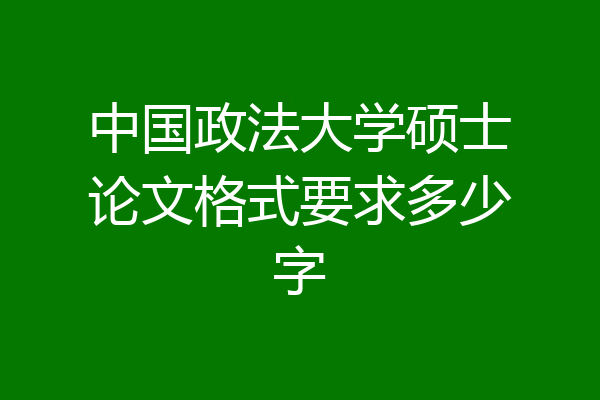 中国政法大学硕士论文格式要求多少字