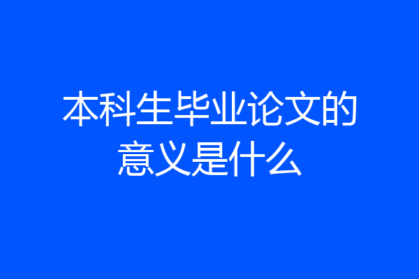 本科生毕业论文的意义是什么