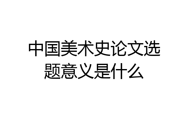 中国美术史论文选题意义是什么