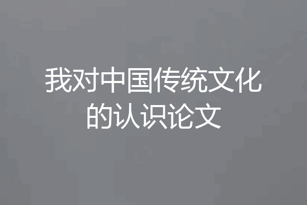 我对中国传统文化的认识论文