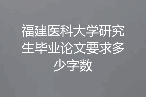 福建医科大学研究生毕业论文要求多少字数