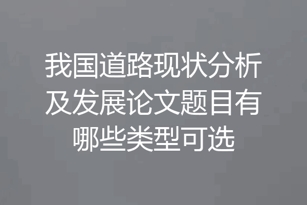 我国道路现状分析及发展论文题目有哪些类型可选